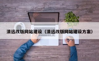 铁岭清远改版网站建设（清远改版网站建设方案）
