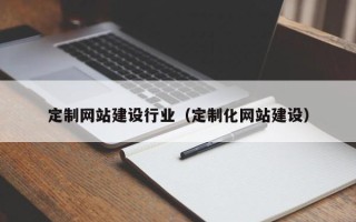 铁岭定制网站建设行业（定制化网站建设）