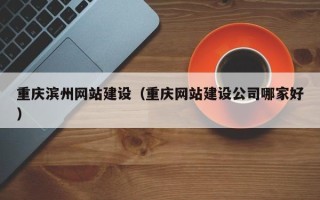 铁岭重庆滨州网站建设（重庆网站建设公司哪家好）