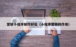 铁岭营销小程序制作好处（小程序营销的作用）